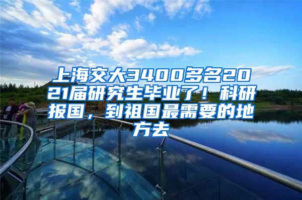 上海交大3400多名2021届研究生毕业了！科研报国，到祖国最需要的地方去