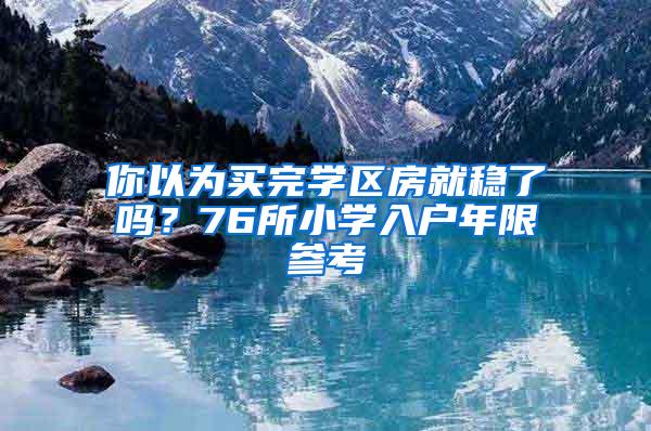 你以为买完学区房就稳了吗？76所小学入户年限参考