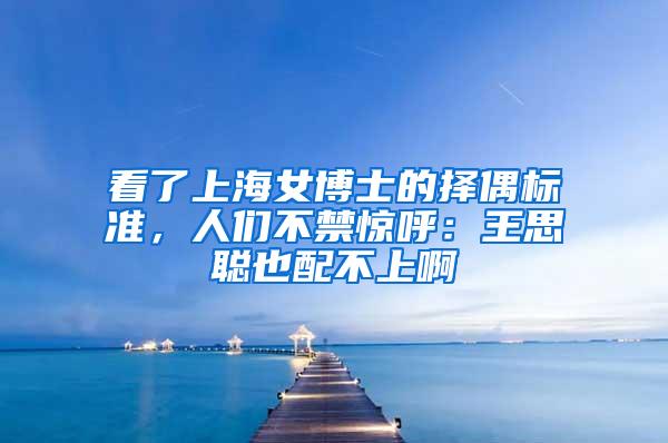 看了上海女博士的择偶标准，人们不禁惊呼：王思聪也配不上啊
