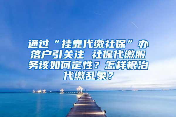 通过“挂靠代缴社保”办落户引关注 社保代缴服务该如何定性？怎样根治代缴乱象？