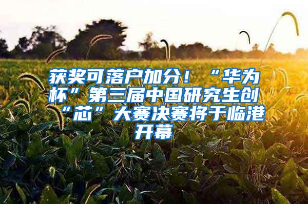 获奖可落户加分！“华为杯”第三届中国研究生创“芯”大赛决赛将于临港开幕