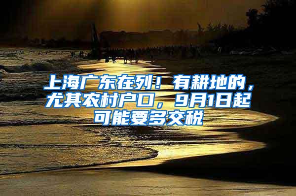 上海广东在列！有耕地的，尤其农村户口，9月1日起可能要多交税