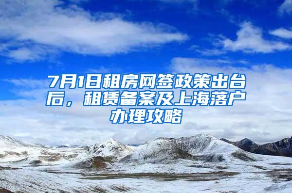 7月1日租房网签政策出台后，租赁备案及上海落户办理攻略
