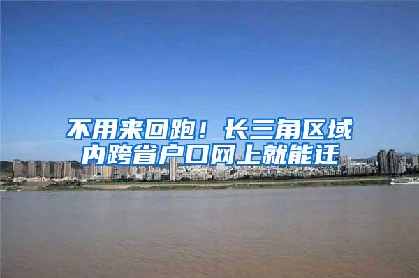 不用来回跑！长三角区域内跨省户口网上就能迁