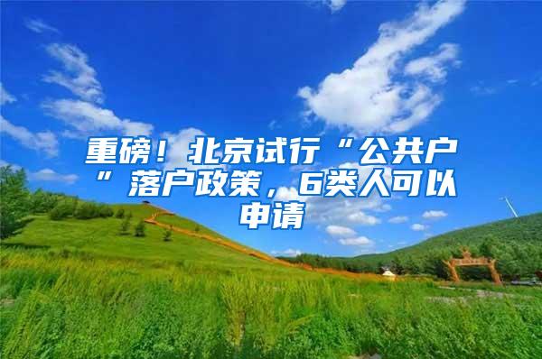 重磅！北京试行“公共户”落户政策，6类人可以申请