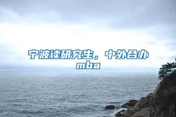 宁波读研究生，中外合办mba