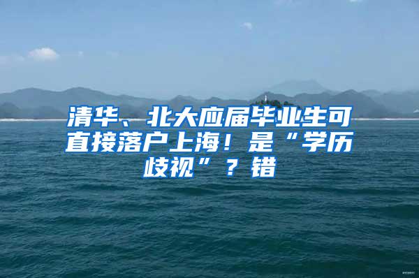 清华、北大应届毕业生可直接落户上海！是“学历歧视”？错