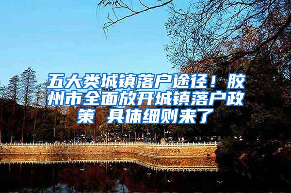 五大类城镇落户途径！胶州市全面放开城镇落户政策 具体细则来了