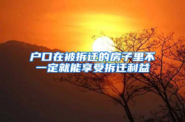 户口在被拆迁的房子里不一定就能享受拆迁利益