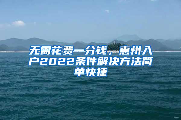 无需花费一分钱，惠州入户2022条件解决方法简单快捷