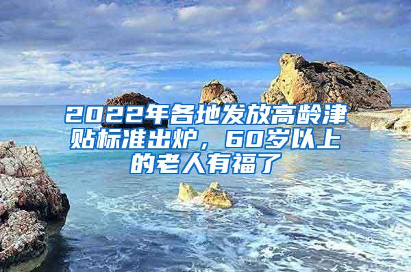 2022年各地发放高龄津贴标准出炉，60岁以上的老人有福了