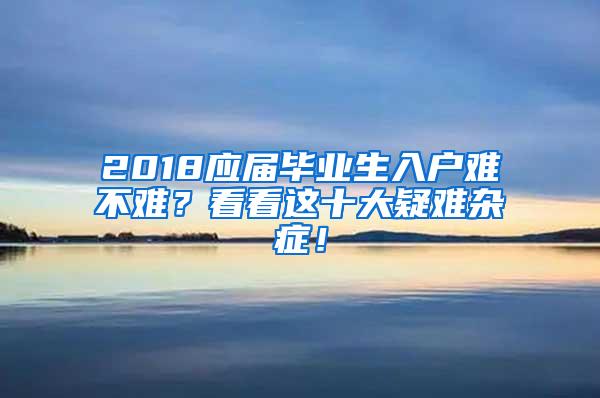 2018应届毕业生入户难不难？看看这十大疑难杂症！