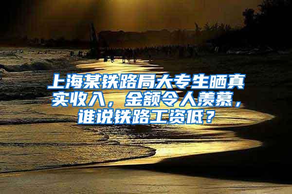 上海某铁路局大专生晒真实收入，金额令人羡慕，谁说铁路工资低？