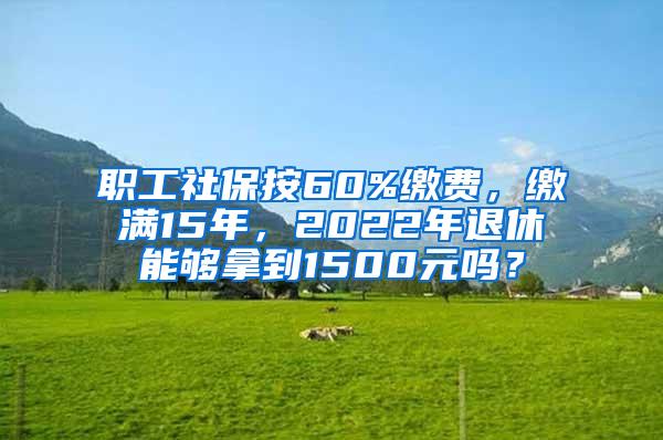 职工社保按60%缴费，缴满15年，2022年退休能够拿到1500元吗？