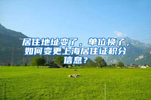 居住地址变了，单位换了，如何变更上海居住证积分信息？