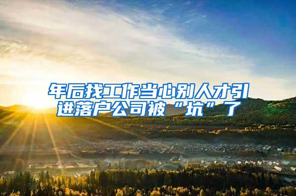 年后找工作当心别人才引进落户公司被“坑”了