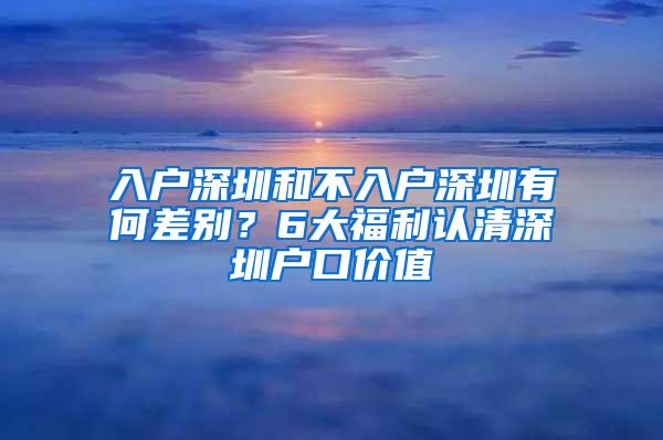 入户深圳和不入户深圳有何差别？6大福利认清深圳户口价值