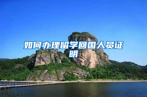 如何办理留学回国人员证明