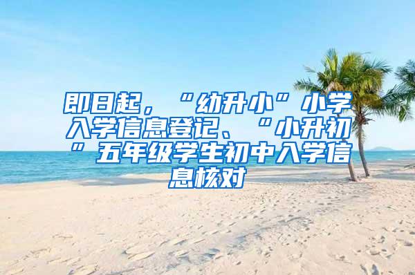 即日起，“幼升小”小学入学信息登记、“小升初”五年级学生初中入学信息核对