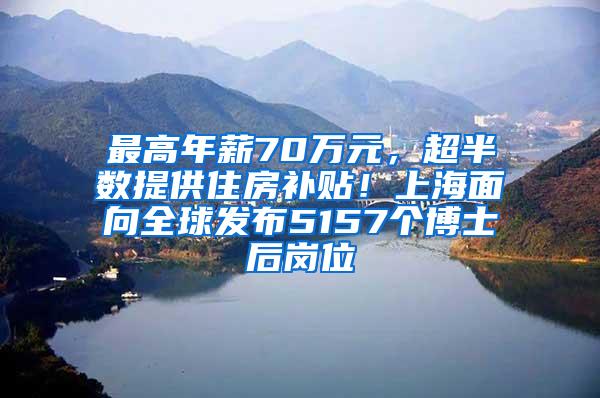 最高年薪70万元，超半数提供住房补贴！上海面向全球发布5157个博士后岗位