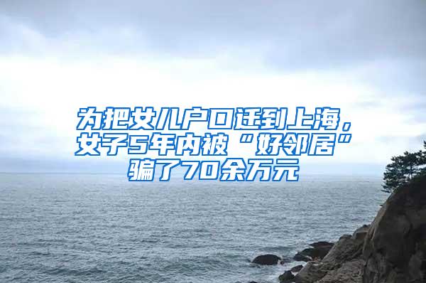 为把女儿户口迁到上海，女子5年内被“好邻居”骗了70余万元