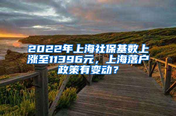2022年上海社保基数上涨至11396元,上海落户政策有变动?