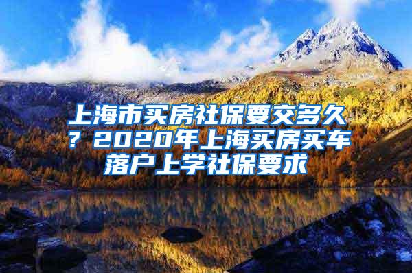 上海市买房社保要交多久?2020年上海买房买车落户上学社保要求