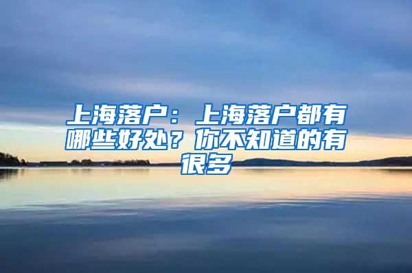 上海落户：上海落户都有哪些好处？你不知道的有很多
