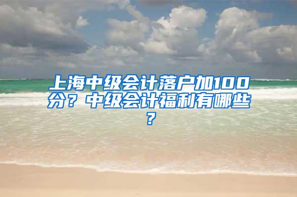 上海中级会计落户加100分？中级会计福利有哪些？