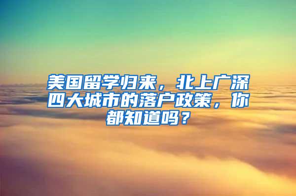 美国留学归来，北上广深四大城市的落户政策，你都知道吗？