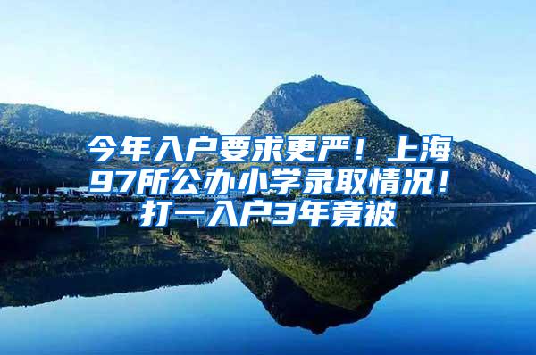 今年入户要求更严！上海97所公办小学录取情况！打一入户3年竟被