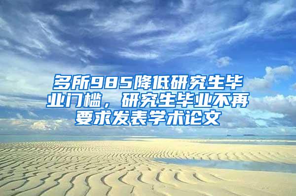 多所985降低研究生毕业门槛，研究生毕业不再要求发表学术论文