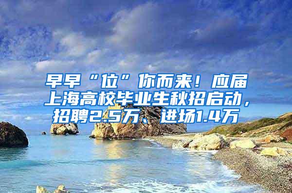 早早“位”你而来！应届上海高校毕业生秋招启动，招聘2.5万、进场1.4万