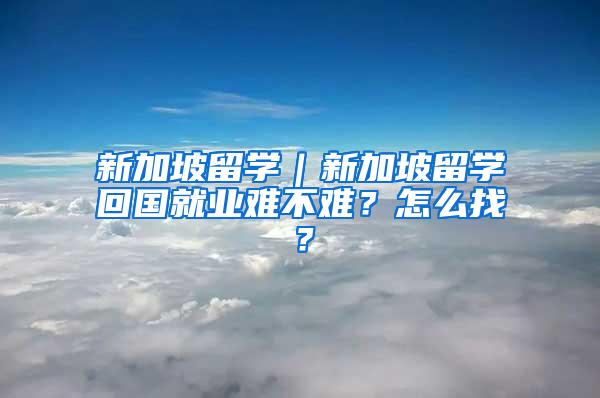新加坡留学｜新加坡留学回国就业难不难？怎么找？