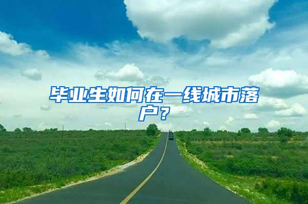 毕业生如何在一线城市落户？