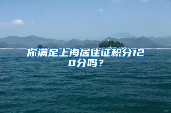 你满足上海居住证积分120分吗？