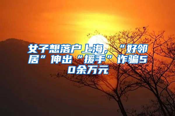 女子想落户上海，“好邻居”伸出“援手”诈骗50余万元