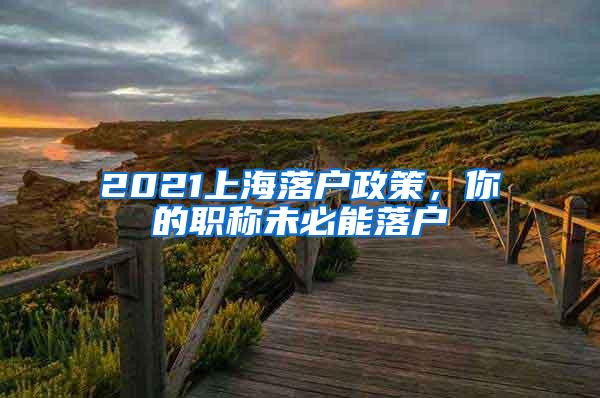 2021上海落户政策，你的职称未必能落户