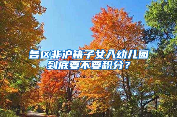 各区非沪籍子女入幼儿园到底要不要积分？