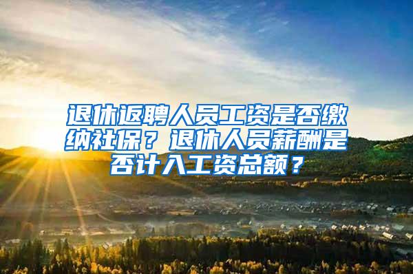 退休返聘人员工资是否缴纳社保？退休人员薪酬是否计入工资总额？