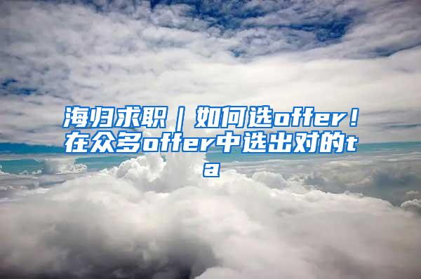 海归求职｜如何选offer！在众多offer中选出对的ta