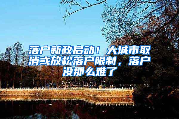 落户新政启动！大城市取消或放松落户限制，落户没那么难了