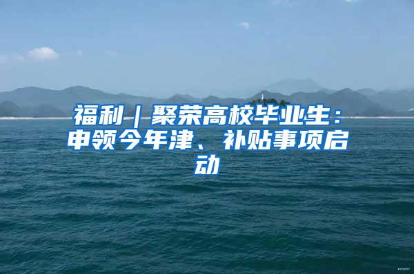 福利｜聚荣高校毕业生：申领今年津、补贴事项启动