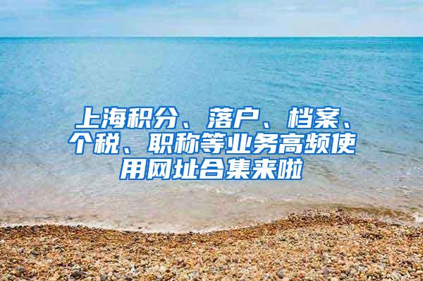 上海积分、落户、档案、个税、职称等业务高频使用网址合集来啦