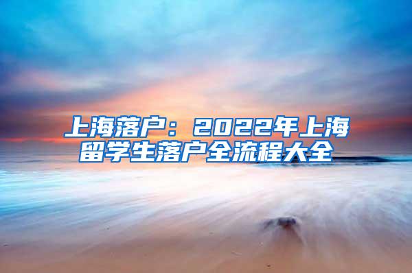 上海落户：2022年上海留学生落户全流程大全