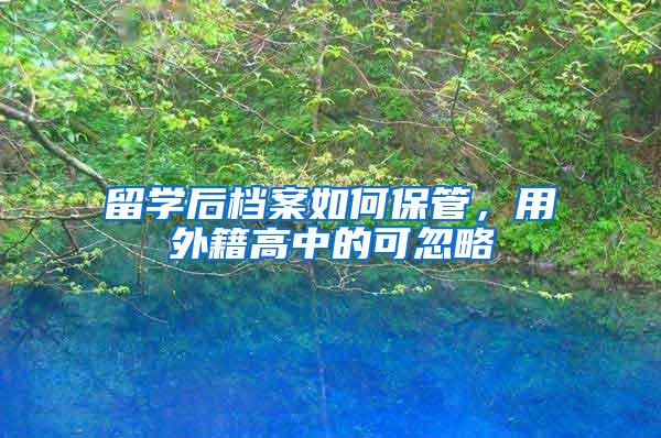 留学后档案如何保管，用外籍高中的可忽略