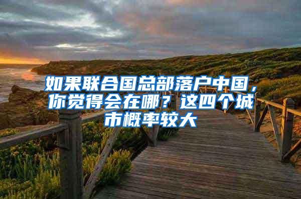 如果联合国总部落户中国，你觉得会在哪？这四个城市概率较大