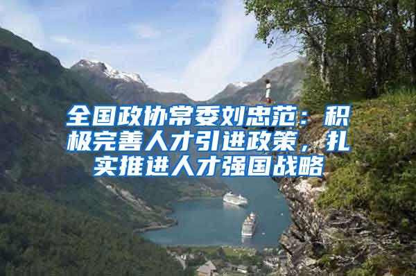 全国政协常委刘忠范：积极完善人才引进政策，扎实推进人才强国战略