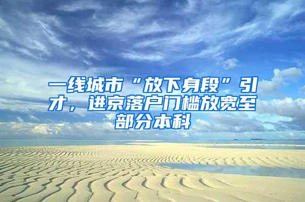 一线城市“放下身段”引才，进京落户门槛放宽至部分本科