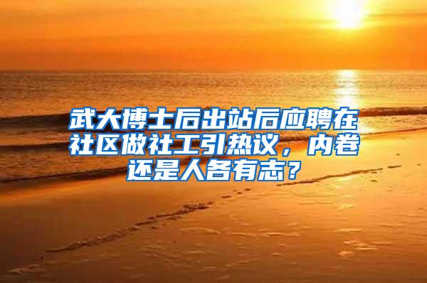 武大博士后出站后应聘在社区做社工引热议，内卷还是人各有志？
